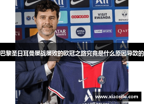 巴黎圣日耳曼屡战屡败的欧冠之路究竟是什么原因导致的 巴黎圣日耳曼屡战屡败的欧冠之路究竟是什么原因导致的